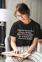 Load image into Gallery viewer, I Really Could Use A Sugar Daddy... Hell I&#39;ll Even Settle For A High Corn Fructose Daddy White Font Unisex Classic T-Shirt
