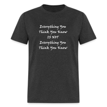 Load image into Gallery viewer, Everything You Think You Know Is Not Everything You Think You Know White Font Unisex Classic T-Shirt - heather black
