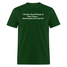 Load image into Gallery viewer, I Predict Good Things In Your Future... Particularly If I&#39;m In It White Font Unisex Classic T-Shirt - forest green
