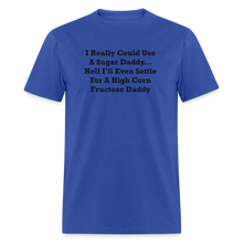 Load image into Gallery viewer, I Really Could Use A Sugar Daddy... Hell I&#39;ll Even Settle For A High Corn Fructose Daddy Black Font Unisex Classic T-Shirt 2 - royal blue
