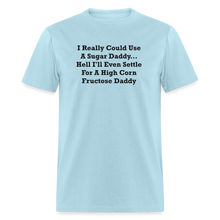 Load image into Gallery viewer, I Really Could Use A Sugar Daddy... Hell I&#39;ll Even Settle For A High Corn Fructose Daddy Black Font Unisex Classic T-Shirt 2 - powder blue
