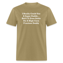 Load image into Gallery viewer, I Really Could Use A Sugar Daddy... Hell I&#39;ll Even Settle For A High Corn Fructose Daddy White Font Unisex Classic T-Shirt - khaki
