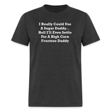 Load image into Gallery viewer, I Really Could Use A Sugar Daddy... Hell I&#39;ll Even Settle For A High Corn Fructose Daddy White Font Unisex Classic T-Shirt - heather black
