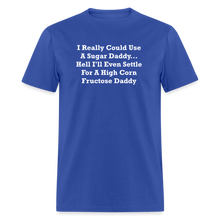 Load image into Gallery viewer, I Really Could Use A Sugar Daddy... Hell I&#39;ll Even Settle For A High Corn Fructose Daddy White Font Unisex Classic T-Shirt - royal blue
