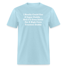 Load image into Gallery viewer, I Really Could Use A Sugar Daddy... Hell I&#39;ll Even Settle For A High Corn Fructose Daddy White Font Unisex Classic T-Shirt - powder blue
