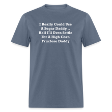 Load image into Gallery viewer, I Really Could Use A Sugar Daddy... Hell I&#39;ll Even Settle For A High Corn Fructose Daddy White Font Unisex Classic T-Shirt - denim

