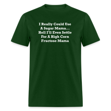 Load image into Gallery viewer, I Really Could Use A Sugar Mama... Hell I&#39;ll Even Settle For A High Corn Fructose Mama White Font Unisex Classic T-Shirt 2 - forest green

