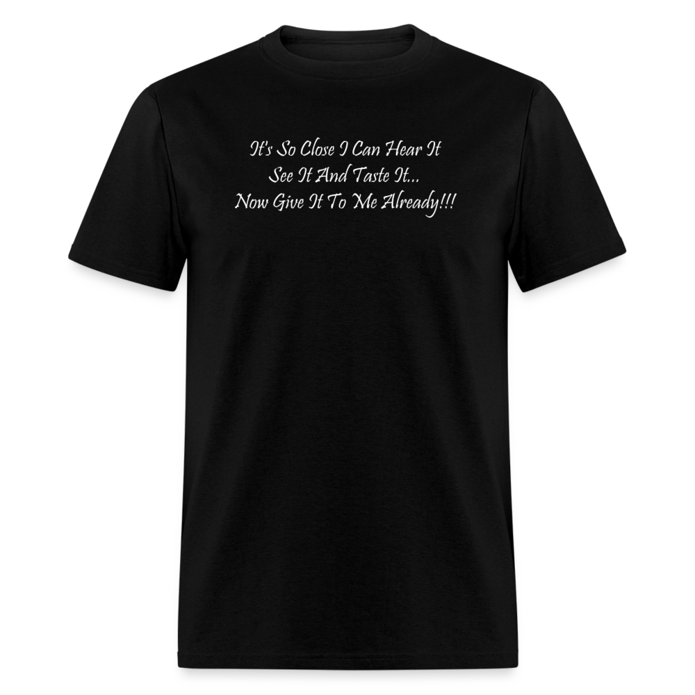 It's So Close I Can Hear It See It Taste It Now Give It To Me Already White Font Unisex Classic T-Shirt - black
