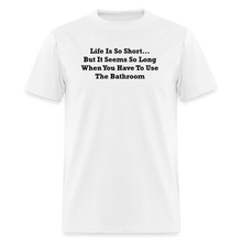 Load image into Gallery viewer, Life Is So Short... But It Seems So Long When You Have To Use The Bathroom Black Font Unisex Classic T-Shirt - white

