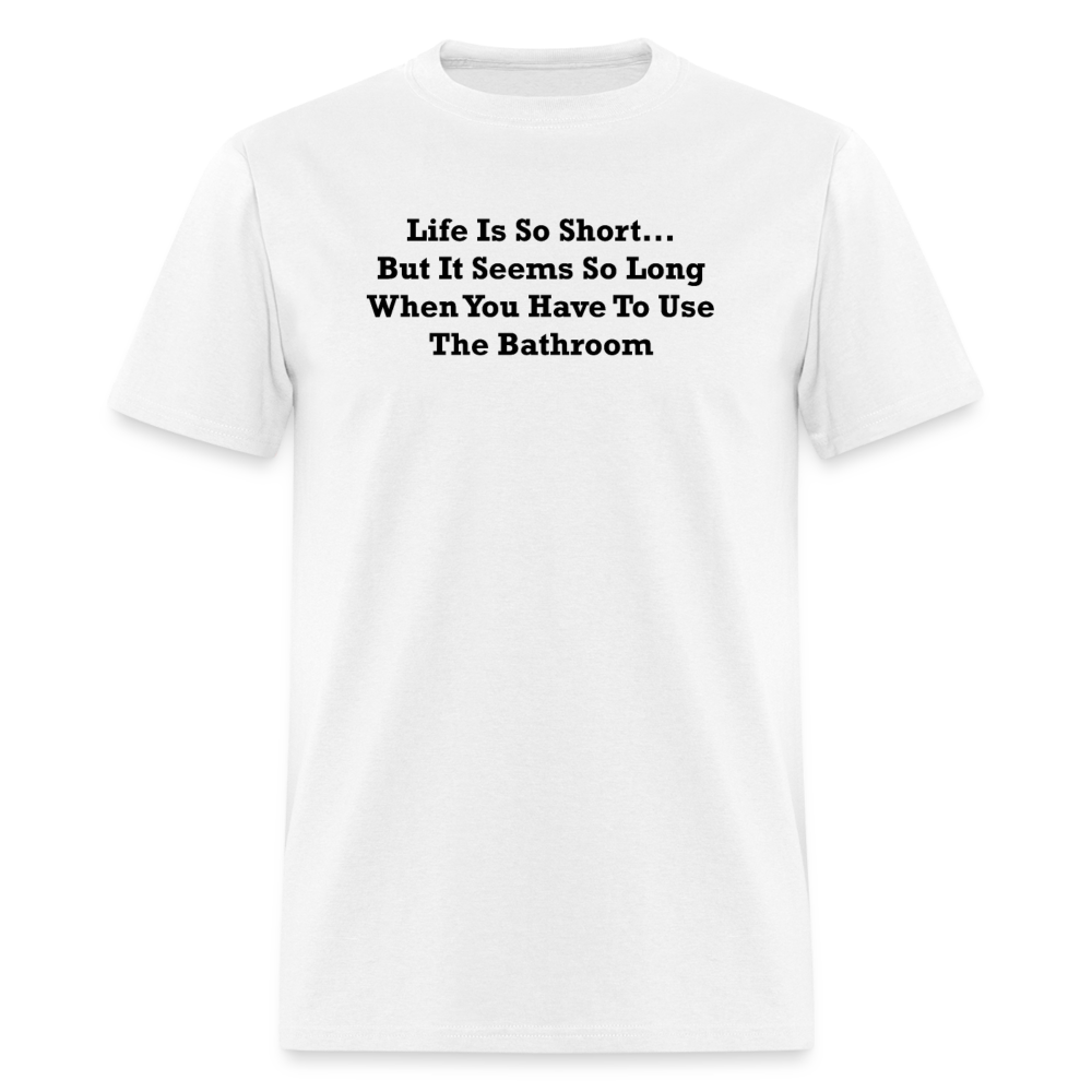 Life Is So Short... But It Seems So Long When You Have To Use The Bathroom Black Font Unisex Classic T-Shirt - white