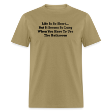 Load image into Gallery viewer, Life Is So Short... But It Seems So Long When You Have To Use The Bathroom Black Font Unisex Classic T-Shirt - khaki
