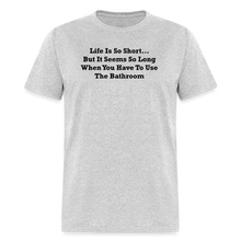 Load image into Gallery viewer, Life Is So Short... But It Seems So Long When You Have To Use The Bathroom Black Font Unisex Classic T-Shirt - heather gray
