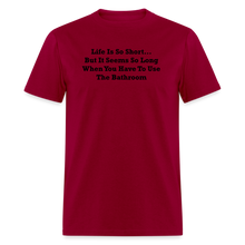 Load image into Gallery viewer, Life Is So Short... But It Seems So Long When You Have To Use The Bathroom Black Font Unisex Classic T-Shirt - dark red
