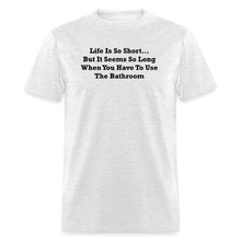 Load image into Gallery viewer, Life Is So Short... But It Seems So Long When You Have To Use The Bathroom Black Font Unisex Classic T-Shirt - light heather gray

