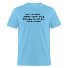 Load image into Gallery viewer, Life Is So Short... But It Seems So Long When You Have To Use The Bathroom Black Font Unisex Classic T-Shirt - aquatic blue

