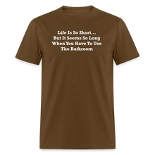 Load image into Gallery viewer, Life Is So Short... But It Seems So Long When You Have To Use The Bathroom Unisex White Font Classic T-Shirt - brown
