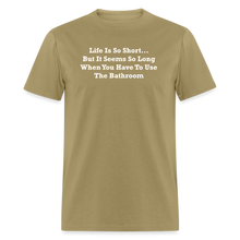 Load image into Gallery viewer, Life Is So Short... But It Seems So Long When You Have To Use The Bathroom Unisex White Font Classic T-Shirt - khaki
