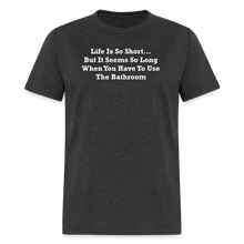 Load image into Gallery viewer, Life Is So Short... But It Seems So Long When You Have To Use The Bathroom Unisex White Font Classic T-Shirt - heather black
