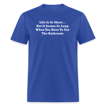 Load image into Gallery viewer, Life Is So Short... But It Seems So Long When You Have To Use The Bathroom Unisex White Font Classic T-Shirt - royal blue
