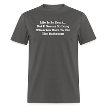 Load image into Gallery viewer, Life Is So Short... But It Seems So Long When You Have To Use The Bathroom Unisex White Font Classic T-Shirt - charcoal
