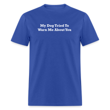 Load image into Gallery viewer, My Dog Tried To Warn Me About You White Font Unisex Classic T-Shirt - royal blue
