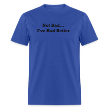 Load image into Gallery viewer, Not Bad I&#39;ve Had Better Black Font Unisex Classic T-Shirt - royal blue
