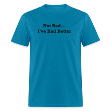Load image into Gallery viewer, Not Bad I&#39;ve Had Better Black Font Unisex Classic T-Shirt - turquoise
