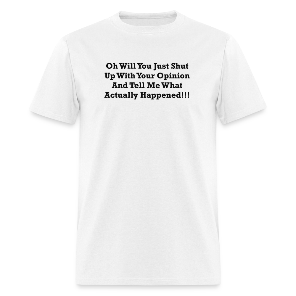 Oh Will You Just Shut Up With Your Opinion And Tell Me What Actually Happened Black Font Unisex Classic T-Shirt - white