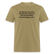Load image into Gallery viewer, Oh Will You Just Shut Up With Your Opinion And Tell Me What Actually Happened Black Font Unisex Classic T-Shirt - khaki
