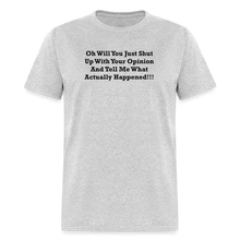 Load image into Gallery viewer, Oh Will You Just Shut Up With Your Opinion And Tell Me What Actually Happened Black Font Unisex Classic T-Shirt - heather gray

