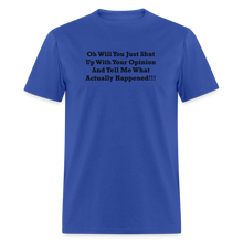 Load image into Gallery viewer, Oh Will You Just Shut Up With Your Opinion And Tell Me What Actually Happened Black Font Unisex Classic T-Shirt - royal blue

