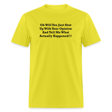 Load image into Gallery viewer, Oh Will You Just Shut Up With Your Opinion And Tell Me What Actually Happened Black Font Unisex Classic T-Shirt - yellow
