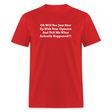 Load image into Gallery viewer, Oh Will You Just Shut Up With Your Opinion And Tell Me What Actually Happened White Font Unisex Classic T-Shirt - red
