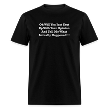 Load image into Gallery viewer, Oh Will You Just Shut Up With Your Opinion And Tell Me What Actually Happened White Font Unisex Classic T-Shirt - black
