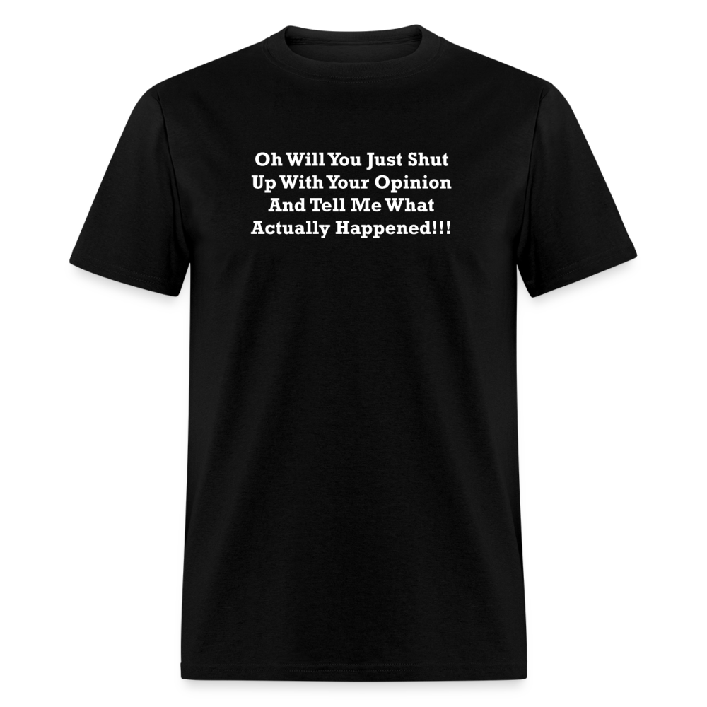 Oh Will You Just Shut Up With Your Opinion And Tell Me What Actually Happened White Font Unisex Classic T-Shirt - black