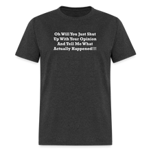 Load image into Gallery viewer, Oh Will You Just Shut Up With Your Opinion And Tell Me What Actually Happened White Font Unisex Classic T-Shirt - heather black

