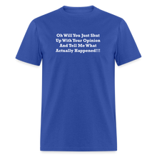 Load image into Gallery viewer, Oh Will You Just Shut Up With Your Opinion And Tell Me What Actually Happened White Font Unisex Classic T-Shirt - royal blue
