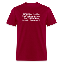Load image into Gallery viewer, Oh Will You Just Shut Up With Your Opinion And Tell Me What Actually Happened White Font Unisex Classic T-Shirt - dark red
