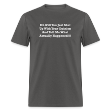 Load image into Gallery viewer, Oh Will You Just Shut Up With Your Opinion And Tell Me What Actually Happened White Font Unisex Classic T-Shirt - charcoal
