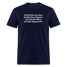 Load image into Gallery viewer, Oh Will You Just Shut Up With Your Opinion And Tell Me What Actually Happened White Font Unisex Classic T-Shirt - navy
