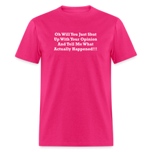 Load image into Gallery viewer, Oh Will You Just Shut Up With Your Opinion And Tell Me What Actually Happened White Font Unisex Classic T-Shirt - fuchsia
