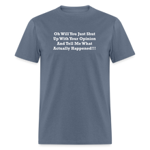 Load image into Gallery viewer, Oh Will You Just Shut Up With Your Opinion And Tell Me What Actually Happened White Font Unisex Classic T-Shirt - denim
