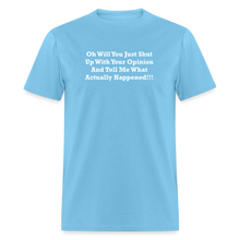 Load image into Gallery viewer, Oh Will You Just Shut Up With Your Opinion And Tell Me What Actually Happened White Font Unisex Classic T-Shirt - aquatic blue
