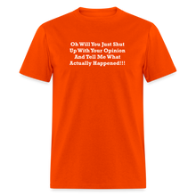 Load image into Gallery viewer, Oh Will You Just Shut Up With Your Opinion And Tell Me What Actually Happened White Font Unisex Classic T-Shirt - orange
