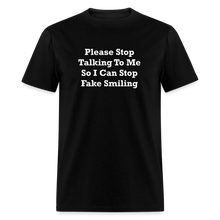 Load image into Gallery viewer, Please Stop Talking To Me So I Can Stop Fake Smiling White Font Unisex Classic T-Shirt - black
