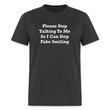 Load image into Gallery viewer, Please Stop Talking To Me So I Can Stop Fake Smiling White Font Unisex Classic T-Shirt - heather black
