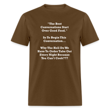 Load image into Gallery viewer, The Best Conversations Start Over Food... Why Do We Have To Order Takeout Because You Can&#39;t Cook White Font Unisex Classic T-Shirt - brown
