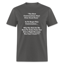 Load image into Gallery viewer, The Best Conversations Start Over Food... Why Do We Have To Order Takeout Because You Can&#39;t Cook White Font Unisex Classic T-Shirt - charcoal
