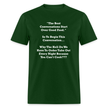 Load image into Gallery viewer, The Best Conversations Start Over Food... Why Do We Have To Order Takeout Because You Can&#39;t Cook White Font Unisex Classic T-Shirt - forest green
