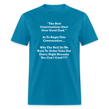 Load image into Gallery viewer, The Best Conversations Start Over Food... Why Do We Have To Order Takeout Because You Can&#39;t Cook White Font Unisex Classic T-Shirt - turquoise
